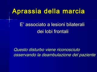 Aprassia della marciaAprassia della marcia
E’ associato a lesioni bilateraliE’ associato a lesioni bilaterali
dei lobi frontalidei lobi frontali
Questo disturbo viene riconosciutoQuesto disturbo viene riconosciuto
osservando la deambulazione del pazienteosservando la deambulazione del paziente
 
