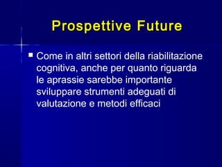 Prospettive FutureProspettive Future
 Come in altri settori della riabilitazione
cognitiva, anche per quanto riguarda
le aprassie sarebbe importante
sviluppare strumenti adeguati di
valutazione e metodi efficaci
 