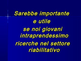 Sarebbe importanteSarebbe importante
e utilee utile
se noi giovanise noi giovani
intraprendessimointraprendessimo
ricerche nel settorericerche nel settore
riabilitativoriabilitativo
 