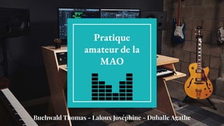 Pratique
amateur de la
MAO
Buchwald Thomas - Laloux Joséphine - Duballe Agathe
 