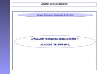 L’analyse des tendances et modélisation de la PrévisionL’analyse des tendances et modélisation de la Prévision
LA GESTION BUDGETAIRE DES VENTES
APPLICATION PRATIQUE DU MODELE LINEAIRE ?
A L’AIDE DU TABLEAUR EXCEL
 