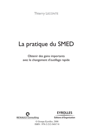 Thierry LECONTE
La pratique du SMED
Obtenir des gains importants
avec le changement d’outillage rapide
© Groupe Eyrolles, 2008
ISBN : 978-2-212-54017-8
 