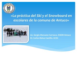 «La práctica del Ski y el Snowboard en
escolares de la comuna de Antuco»
Lic. Sergio Manzano Carrasco. DAEM Antuco
Dr. Carlos Matus Castillo. UCSC
 