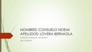 NOMBRES: CONSUELO NOEMI
APELLIDOS: LOVERA BERNAOLA
CODIGO MODULAR: 1021495979
DNI: 21495979
 