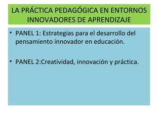 LA PRÁCTICA PEDAGÓGICA EN ENTORNOS
INNOVADORES DE APRENDIZAJE
• PANEL 1: Estrategias para el desarrollo del
pensamiento innovador en educación.
• PANEL 2:Creatividad, innovación y práctica.
 