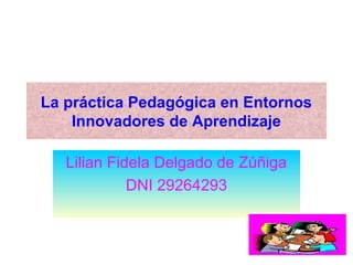 La práctica Pedagógica en Entornos
Innovadores de Aprendizaje
Lilian Fidela Delgado de Zúñiga
DNI 29264293
 