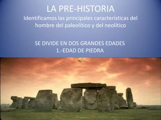 LA PRE-HISTORIA
Identificamos las principales características del
hombre del paleolítico y del neolítico
SE DIVIDE EN DOS GRANDES EDADES
1.-EDAD DE PIEDRA
 