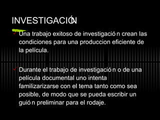 INVESTIGACI ÓN  Una trabajo exitoso de investigación crean las condiciones para una produccion eficiente de la película. Durante el trabajo de investigación o de una película documental uno intenta familizarizarse con el tema tanto como sea posible, de modo que se pueda escribir un guión preliminar para el rodaje. 