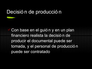 Decisión de producción Con base en el guión y en un plan financiero realista la decisión de producir el documental puede ser tomada, y el personal de producción puede ser contratado 
