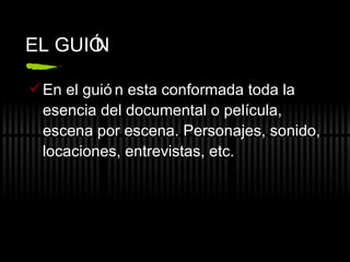 EL GUI ÓN En el gui ón esta conformada toda la esencia del documental o película, escena por escena. Personajes, sonido, locaciones, entrevistas, etc. 