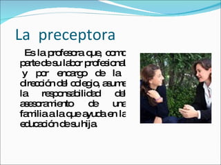 La preceptora
 Es la p fe o q , c m
         ro s ra ue o o
p rted s la o p fe io l
 a     e u b r ro s na
 y p r e a o d la
     o     nc rg     e
d c ió d l c le io a um
 ire c n e o g , s e
la re p ns b a
        s o a ilid d d l
                       e
a e o m nto d
 s s ra ie        e una
fa ilia a la q a a e la
  m           ue yud n
e uc c n d s hija
 d a ió e u        .
 