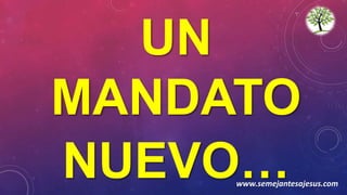 UN
MANDATO
NUEVO…www.semejantesajesus.com
 