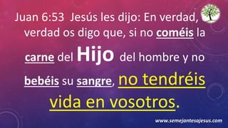Juan 6:53 Jesús les dijo: En verdad, en
verdad os digo que, si no coméis la
carne del Hijo del hombre y no
bebéis su sangre, no tendréis
vida en vosotros.
www.semejantesajesus.com
 