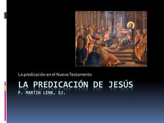 La predicación en el Nuevo Testamento 
LA PREDICACIÓN DE JESÚS 
P. MARTIN LENK, SJ. 
 