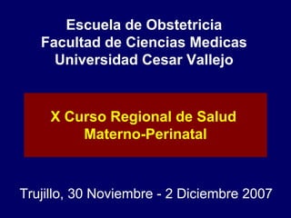 Escuela de Obstetricia Facultad de Ciencias Medicas Universidad Cesar Vallejo Trujillo, 30 Noviembre - 2 Diciembre 2007 X Curso Regional de Salud  Materno-Perinatal 