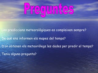 . Les prediccions meteorològiques es compleixen sempre?

. De què ens informen els mapes del temps?

. D’on obtenen els meteoròlegs les dades per predir el temps?

. Teniu alguna pregunta?
 