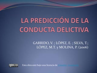 LA PREDICCIÓN DE LA CONDUCTA DELICTIVA GARRIDO, V. ; LÓPEZ, E. ; SILVA, T.; LÓPEZ, M.T. y MOLINA, P. (2006) Esta obra está bajo una licencia de CreativeCommons 