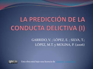 LA PREDICCIÓN DE LA CONDUCTA DELICTIVA (I) GARRIDO, V. ; LÓPEZ, E. ; SILVA, T.;  LÓPEZ, M.T. y MOLINA, P. (2006) Esta obra está bajo una licencia de CreativeCommons 