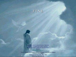 Formatação original: sandro.al® (marca registrada) Imagens: WorldWideWeb (créditos mantidos) Música: The Prayer  (Andréa Bocelli/Celine Dion) sjrp_sp_br [email_address] F I N E Versión con traducción al español reedición de formato y renovación de imágenes Cortesía de Carlos Rangel Santiago de Querétaro, Mex. Mayo 2008 [email_address] 