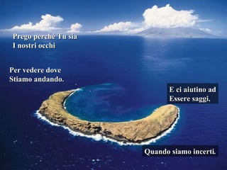 Prego perchè Tu sia I nostri occhi E ci aiutino ad Essere saggi , Per vedere dove Stiamo andando . Quando siamo incerti . 