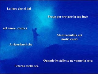La luce che ci dai nel cuore, resterà A ricordarci che l'eterna stella sei. Prego per trovare la tua luce Mantenendola nei nostri cuori Quando le stelle se ne vanno la sera 