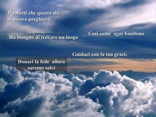 Permetti che questa sia la nostra preghiera Così come  ogni bambino Ha bisogno di trovare un luogo Guidaci con la tua grazi a Donaci la fede  allora saremo salvi 