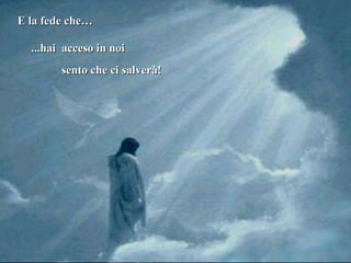 sento che ci salverà!  E la fede che… ...hai  acceso in noi 