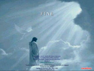 Formatação original: sandro.al® (marca registrada) Imagens: WorldWideWeb (créditos mantidos) Música: The Prayer  (Andréa Bocelli/Celine Dion) sjrp_sp_br [email_address] F I N E Versión con traducción al español reedición de formato y renovación de imágenes Cortesía de Carlos Rangel Santiago de Querétaro, Mex. Mayo 2008 [email_address] 