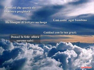 Permetti che questa sia la nostra preghiera Così come  ogni bambino Ha bisogno di trovare un luogo Guidaci con la tua grazi a Donaci la fede  allora saremo salvi 