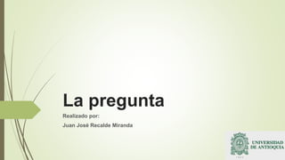La pregunta
Realizado por:
Juan José Recalde Miranda
 