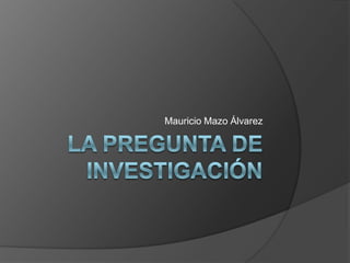 La pregunta de investigación Mauricio Mazo Álvarez 