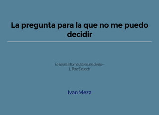 La pregunta para la que no me puedo
decidir
Toiterateishuman,torecursedivine.—
L.PeterDeutsch
Ivan Meza
 