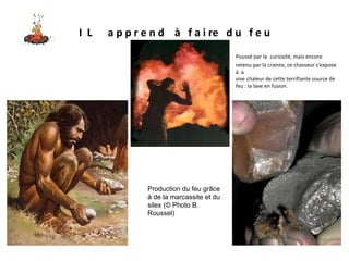I  L  a p p r e n d  à  f a i re  d u  f e u Poussé par la   curiosité, mais encore retenu par la crainte, ce chasseur s'expose à  a vive chaleur de cette terrifiante source de feu : la lave en fusion. Production du feu grâce à de la marcassite et du silex (© Photo B. Roussel) 