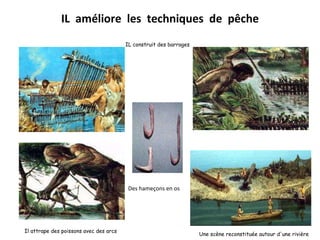 IL  améliore  les  techniques  de  pêche IL construit des barrages Il attrape des poissons avec des arcs Des hameçons en os  Une scène reconstituée autour d'une rivière   