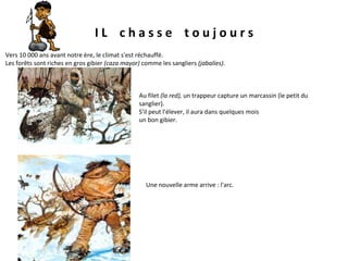 I L  c h a s s e  t o u j o u r s Vers 10 000 ans avant notre ère, le climat s'est réchauffé.  Les forêts sont riches en gros gibier  (caza mayor)  comme les sangliers  (jabalíes).  Au filet  (la red),  un trappeur capture un marcassin (le petit du sanglier).  S'il peut l'élever, il aura dans quelques mois  un bon gibier.  Une nouvelle arme arrive : l'arc.   
