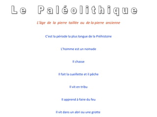 L’âge  de  la  pierre  taillée  ou  de la pierre  ancienne C’est  la période la plus longue de la Préhistoire L’homme est un nomade Il chasse Il fait la cueillette et il pêche Il vit en tribu Il apprend à faire du feu Il vit dans un abri ou une grotte   