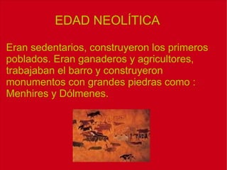 EDAD NEOLÍTICA Eran sedentarios, construyeron los primeros poblados. Eran ganaderos y agricultores, trabajaban el barro y construyeron monumentos con grandes piedras como : Menhires y Dólmenes. 