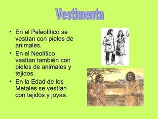 En el Paleolítico se vestían con pieles de animales. En el Neolítico vestían también con pieles de animales y tejidos. En la Edad de los Metales se vestían con tejidos y joyas. Vestimenta