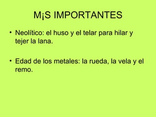 MÁS IMPORTANTES Neolítico: el huso y el telar para hilar y tejer la lana. Edad de los metales: la rueda, la vela y el remo.