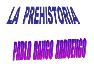 LA  PREHISTORIA PABLO  BANGO  ARDUENGO 