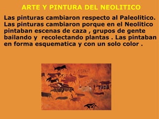 ARTE Y PINTURA DEL NEOLITICO Las pinturas cambiaron respecto al Paleolitico. Las pinturas cambiaron porque en el Neolitico pintaban escenas de caza , grupos de gente bailando y  recolectando plantas . Las pintaban en forma esquematica y con un solo color . 
