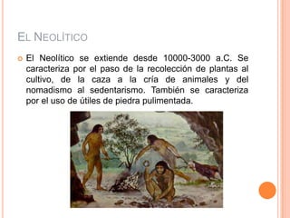 El NeolíticoEl Neolítico se extiende desde 10000-3000 a.C. Se caracteriza por el paso de la recolección de plantas al cultivo, de la caza a la cría de animales y del nomadismo al sedentarismo. También se caracteriza por el uso de útiles de piedra pulimentada.