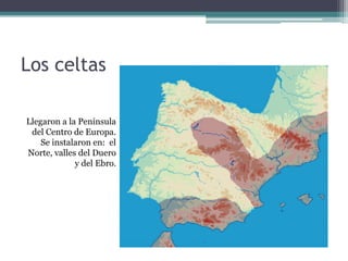 Los celtas

Llegaron a la Península
 del Centro de Europa.
    Se instalaron en: el
Norte, valles del Duero
             y del Ebro.
 