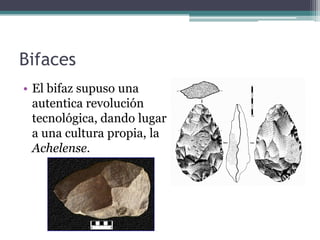 Bifaces
• El bifaz supuso una
  autentica revolución
  tecnológica, dando lugar
  a una cultura propia, la
  Achelense.
 