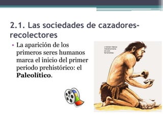 2.1. Las sociedades de cazadores-
recolectores
• La aparición de los
  primeros seres humanos
  marca el inicio del primer
  periodo prehistórico: el
  Paleolítico.
 