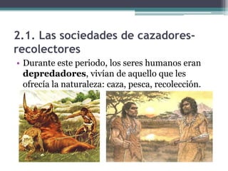 2.1. Las sociedades de cazadores-
recolectores
• Durante este periodo, los seres humanos eran
  depredadores, vivían de aquello que les
  ofrecía la naturaleza: caza, pesca, recolección.
 