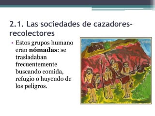 2.1. Las sociedades de cazadores-
recolectores
• Estos grupos humano
  eran nómadas: se
  trasladaban
  frecuentemente
  buscando comida,
  refugio o huyendo de
  los peligros.
 