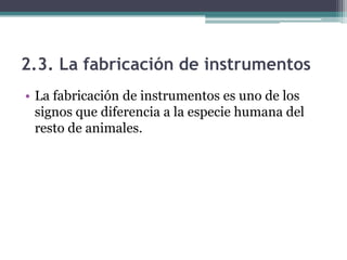2.3. La fabricación de instrumentos
• La fabricación de instrumentos es uno de los
  signos que diferencia a la especie humana del
  resto de animales.
 