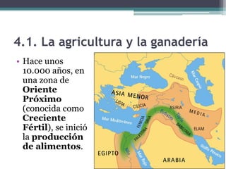 4.1. La agricultura y la ganadería
• Hace unos
  10.000 años, en
  una zona de
  Oriente
  Próximo
  (conocida como
  Creciente
  Fértil), se inició
  la producción
  de alimentos.
 