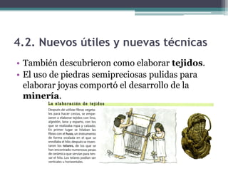 4.2. Nuevos útiles y nuevas técnicas
• También descubrieron como elaborar tejidos.
• El uso de piedras semipreciosas pulidas para
  elaborar joyas comportó el desarrollo de la
  minería.
 